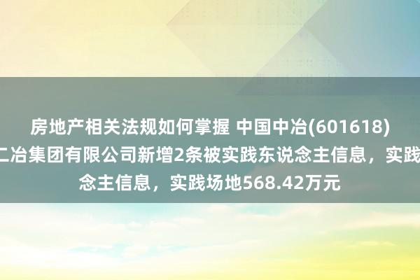 房地产相关法规如何掌握 中国中冶(601618)控股的中国二十二冶集团有限公司新增2条被实践东说念主信息，实践场地568.42万元