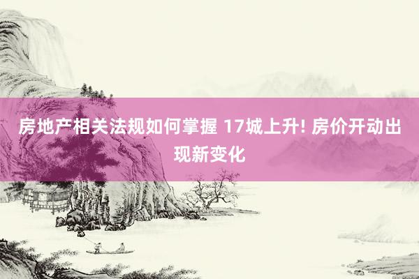 房地产相关法规如何掌握 17城上升! 房价开动出现新变化