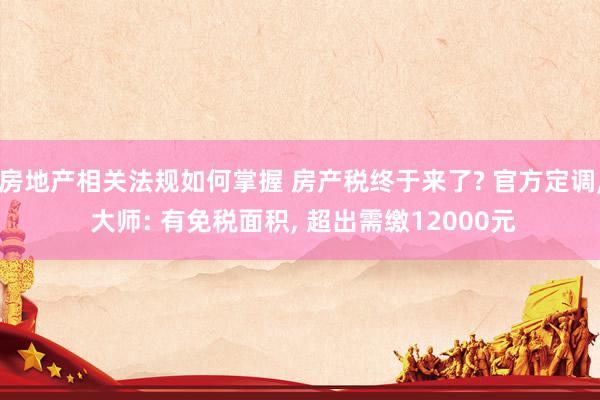 房地产相关法规如何掌握 房产税终于来了? 官方定调, 大师: 有免税面积, 超出需缴12000元