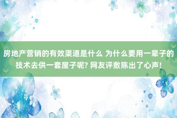 房地产营销的有效渠道是什么 为什么要用一辈子的技术去供一套屋子呢? 网友评敷陈出了心声!