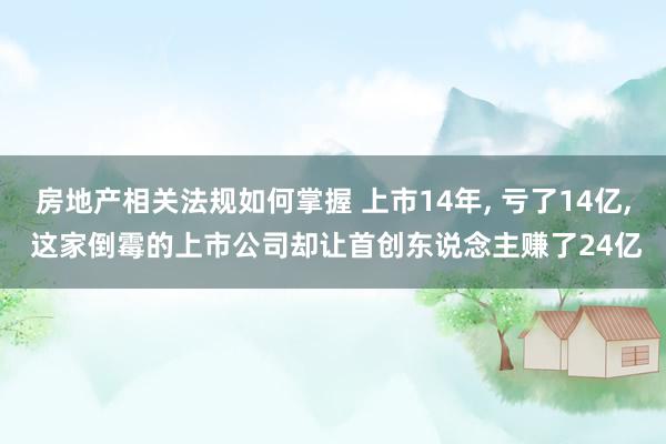 房地产相关法规如何掌握 上市14年, 亏了14亿, 这家倒霉的上市公司却让首创东说念主赚了24亿