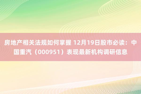 房地产相关法规如何掌握 12月19日股市必读：中国重汽（000951）表现最新机构调研信息