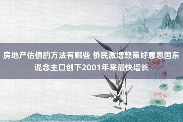 房地产估值的方法有哪些 侨民激增鞭策好意思国东说念主口创下2001年来最快增长