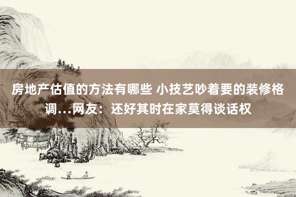 房地产估值的方法有哪些 小技艺吵着要的装修格调…网友：还好其时在家莫得谈话权