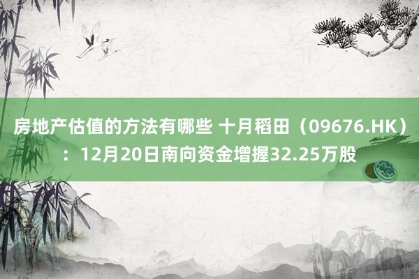 房地产估值的方法有哪些 十月稻田（09676.HK）：12月20日南向资金增握32.25万股