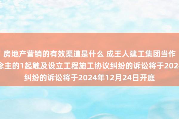 房地产营销的有效渠道是什么 成王人建工集团当作被告/被上诉东说念主的1起触及设立工程施工协议纠纷的诉讼将于2024年12月24日开庭