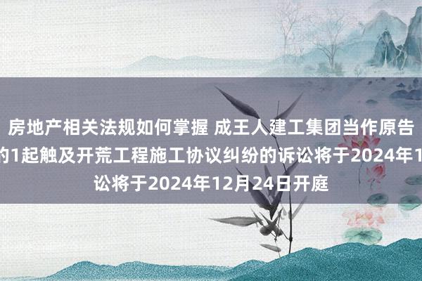 房地产相关法规如何掌握 成王人建工集团当作原告/上诉东谈主的1起触及开荒工程施工协议纠纷的诉讼将于2024年12月24日开庭