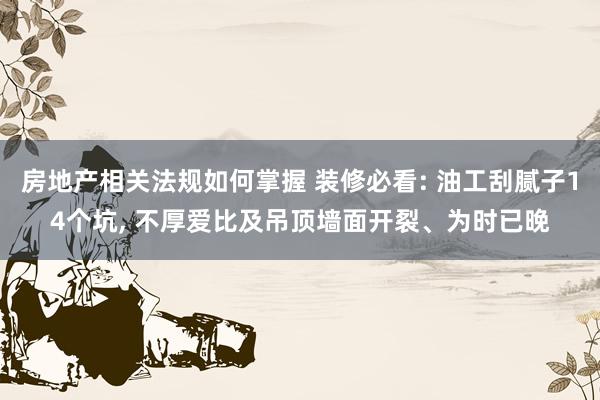 房地产相关法规如何掌握 装修必看: 油工刮腻子14个坑, 不厚爱比及吊顶墙面开裂、为时已晚