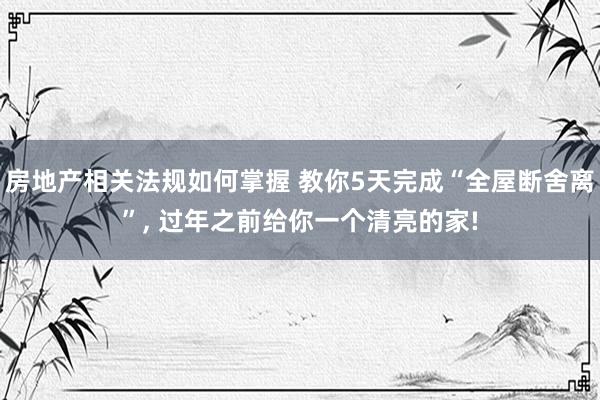 房地产相关法规如何掌握 教你5天完成“全屋断舍离”, 过年之前给你一个清亮的家!