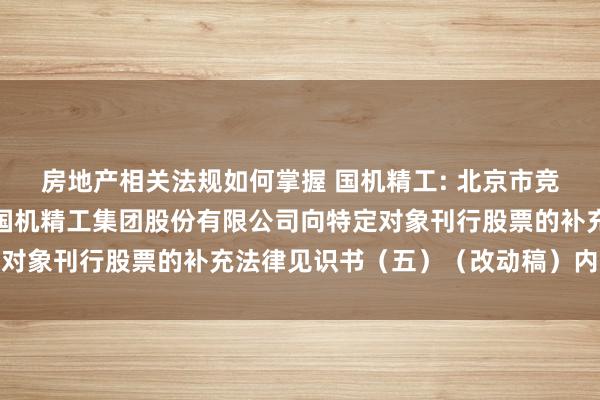 房地产相关法规如何掌握 国机精工: 北京市竞天公诚讼师事务所对于国机精工集团股份有限公司向特定对象刊行股票的补充法律见识书（五）（改动稿）内容摘录