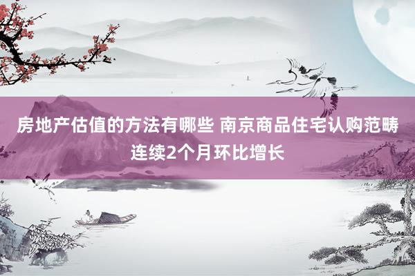 房地产估值的方法有哪些 南京商品住宅认购范畴连续2个月环比增长