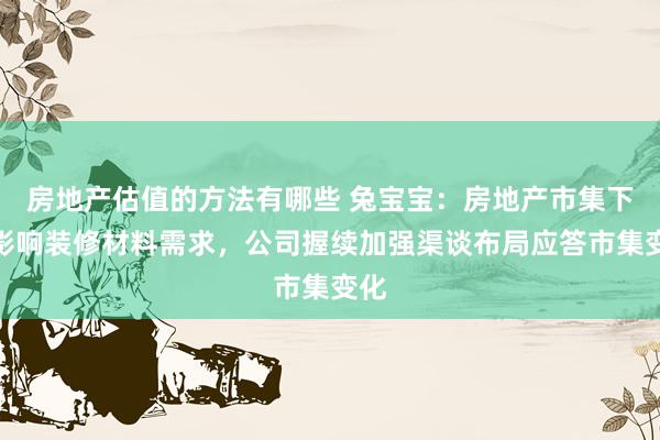 房地产估值的方法有哪些 兔宝宝：房地产市集下行影响装修材料需求，公司握续加强渠谈布局应答市集变化