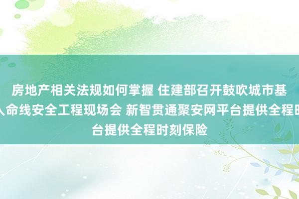 房地产相关法规如何掌握 住建部召开鼓吹城市基础方法人命线安全工程现场会 新智贯通聚安网平台提供全程时刻保险