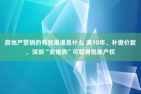 房地产营销的有效渠道是什么 满10年、补缴价款，深圳“安堵房”可取得饱胀产权