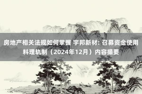 房地产相关法规如何掌握 宇邦新材: 召募资金使用料理轨制（2024年12月）内容撮要