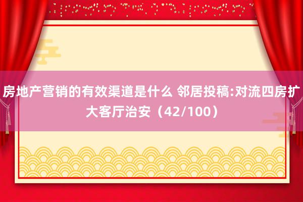 房地产营销的有效渠道是什么 邻居投稿:对流四房扩大客厅治安（42/100）