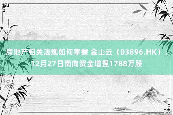 房地产相关法规如何掌握 金山云（03896.HK）：12月27日南向资金增捏1788万股