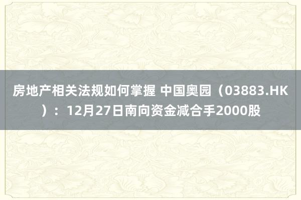 房地产相关法规如何掌握 中国奥园（03883.HK）：12月27日南向资金减合手2000股