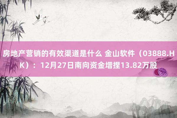 房地产营销的有效渠道是什么 金山软件（03888.HK）：12月27日南向资金增捏13.82万股