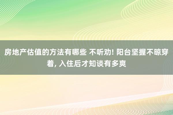 房地产估值的方法有哪些 不听劝! 阳台坚握不晾穿着, 入住后才知谈有多爽