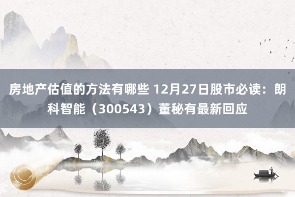 房地产估值的方法有哪些 12月27日股市必读：朗科智能（300543）董秘有最新回应