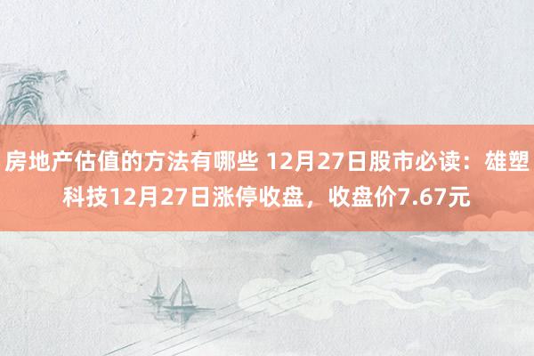 房地产估值的方法有哪些 12月27日股市必读：雄塑科技12月27日涨停收盘，收盘价7.67元