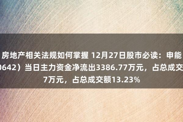 房地产相关法规如何掌握 12月27日股市必读：申能股份（600642）当日主力资金净流出3386.77万元，占总成交额13.23%