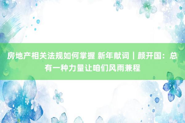 房地产相关法规如何掌握 新年献词｜颜开国：总有一种力量让咱们风雨兼程