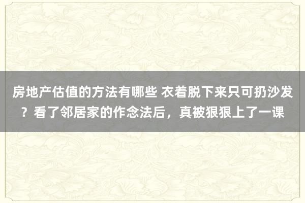 房地产估值的方法有哪些 衣着脱下来只可扔沙发？看了邻居家的作念法后，真被狠狠上了一课