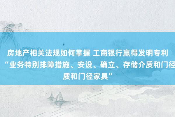 房地产相关法规如何掌握 工商银行赢得发明专利授权：“业务特别排障措施、安设、确立、存储介质和门径家具”