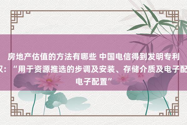 房地产估值的方法有哪些 中国电信得到发明专利授权：“用于资源推选的步调及安装、存储介质及电子配置”