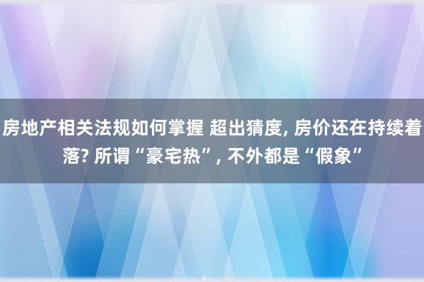 房地产相关法规如何掌握 超出猜度, 房价还在持续着落? 所谓“豪宅热”, 不外都是“假象”