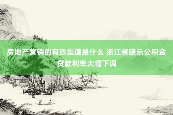 房地产营销的有效渠道是什么 浙江省晓示公积金贷款利率大幅下调