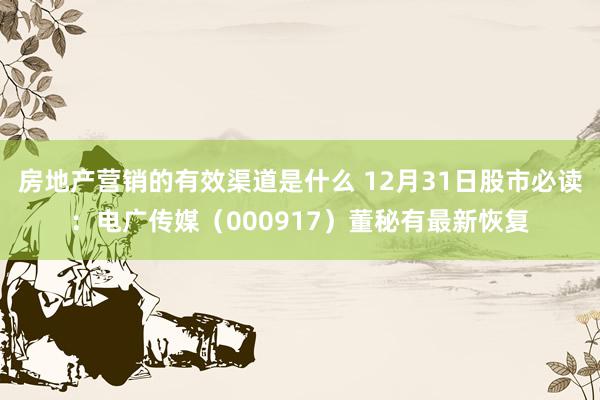 房地产营销的有效渠道是什么 12月31日股市必读：电广传媒（000917）董秘有最新恢复