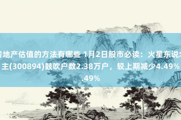 房地产估值的方法有哪些 1月2日股市必读：火星东说念主(300894)鼓吹户数2.38万户，较上期减少4.49%