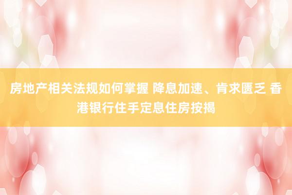 房地产相关法规如何掌握 降息加速、肯求匮乏 香港银行住手定息住房按揭