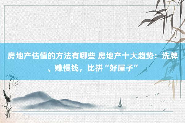 房地产估值的方法有哪些 房地产十大趋势：洗牌、赚慢钱，比拼“好屋子”