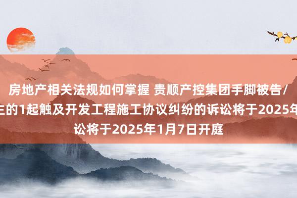 房地产相关法规如何掌握 贵顺产控集团手脚被告/被上诉东谈主的1起触及开发工程施工协议纠纷的诉讼将于2025年1月7日开庭