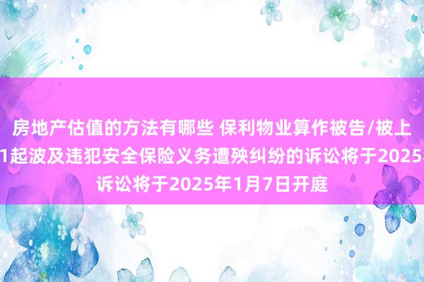 房地产估值的方法有哪些 保利物业算作被告/被上诉东说念主的1起波及违犯安全保险义务遭殃纠纷的诉讼将于2025年1月7日开庭