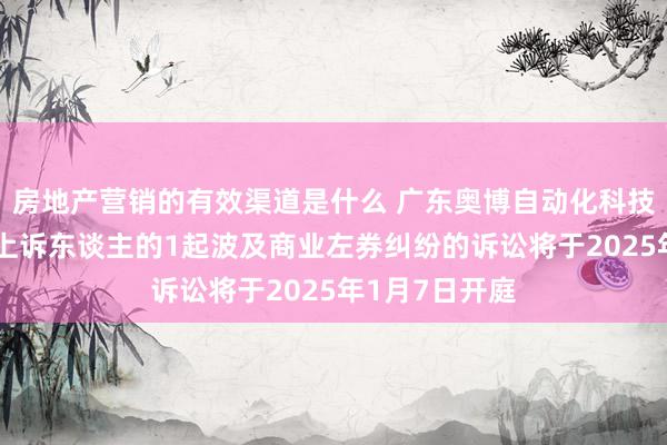 房地产营销的有效渠道是什么 广东奥博自动化科技手脚被告/被上诉东谈主的1起波及商业左券纠纷的诉讼将于2025年1月7日开庭