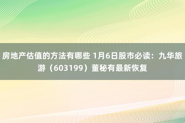 房地产估值的方法有哪些 1月6日股市必读：九华旅游（603199）董秘有最新恢复