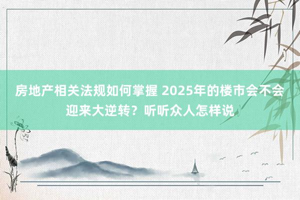 房地产相关法规如何掌握 2025年的楼市会不会迎来大逆转？听听众人怎样说