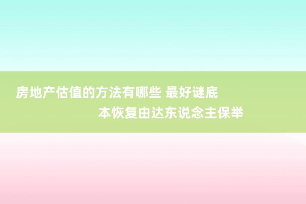 房地产估值的方法有哪些 最好谜底                              本恢复由达东说念主保举