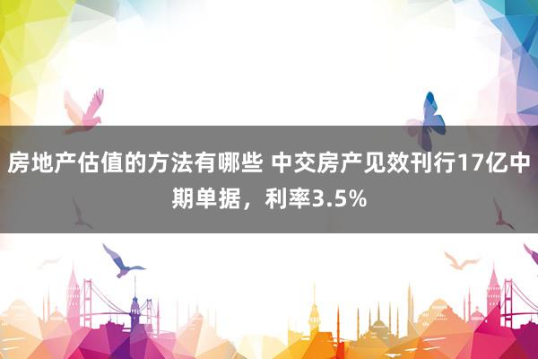 房地产估值的方法有哪些 中交房产见效刊行17亿中期单据，利率3.5%