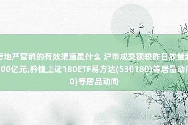 房地产营销的有效渠道是什么 沪市成交额较昨日放量超300亿元,矜恤上证180ETF易方达(530180)等居品动向