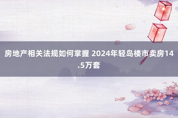 房地产相关法规如何掌握 2024年轻岛楼市卖房14.5万套