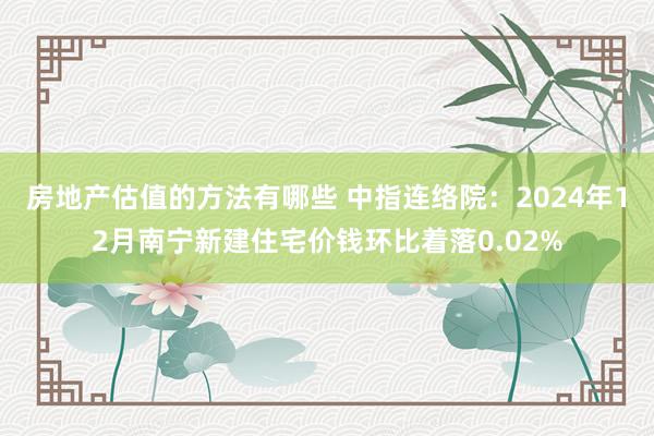 房地产估值的方法有哪些 中指连络院：2024年12月南宁新建住宅价钱环比着落0.02%