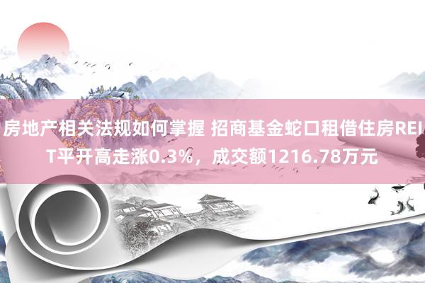 房地产相关法规如何掌握 招商基金蛇口租借住房REIT平开高走涨0.3%，成交额1216.78万元