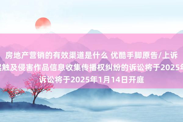 房地产营销的有效渠道是什么 优酷手脚原告/上诉东说念主的1起触及侵害作品信息收集传播权纠纷的诉讼将于2025年1月14日开庭