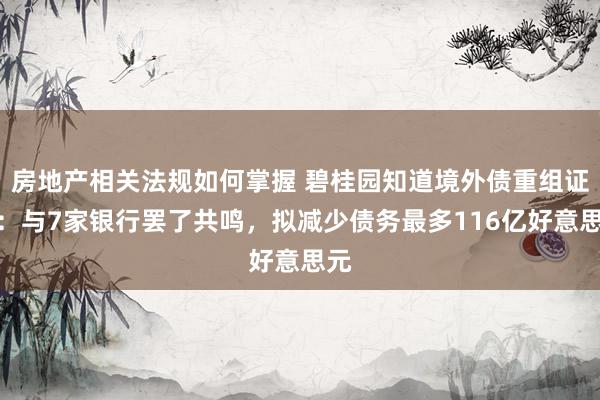 房地产相关法规如何掌握 碧桂园知道境外债重组证据：与7家银行罢了共鸣，拟减少债务最多116亿好意思元